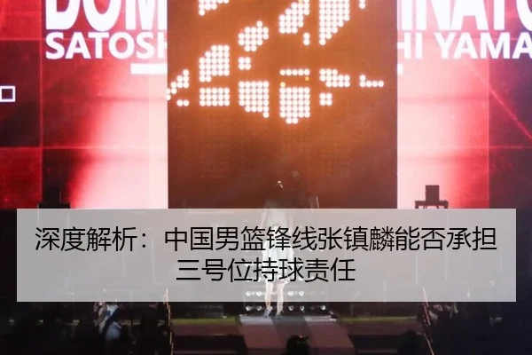 深度解析:中国男篮锋线张镇麟能否承担三号位持球责任